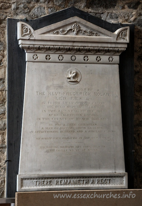 St Mary the Virgin, Prittlewell Church – To the memory of the Revd Frederick Nolan, L.L.D., F.R.S. & co. 42 years vicar of this parish. He died September 16th 1861 in the 85th year of his age at Geraldstown House in the County of Meath, Ireland. He was a true Christian. A man of distinguished learning. An affectionate husband and a sincere friend. My spirit hath rejoiced in God my saviour. His mortal remains are interred in the family vault at Navan. There Remaineth a Rest.