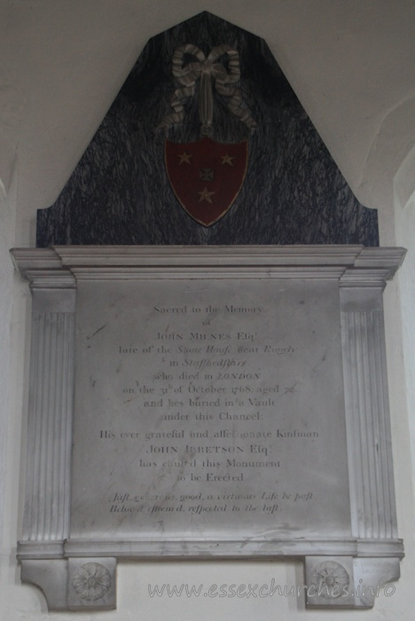 St Mary the Virgin, North Shoebury Church – Sacred to the Memory of John Milnes Esq. late of the Stone House near Rugely in Staffordshire: who died in LONDON on the 31st October 1768, aged 72, and hes buried in a vault under this chancel. === His ever grateful and affectionate Kinsman John Ibbetson Eqsr has caused this Monument to be Erected. === Just, generous, good, a virtuous Life he past. Belov'd, esteem'd, respected to the last.