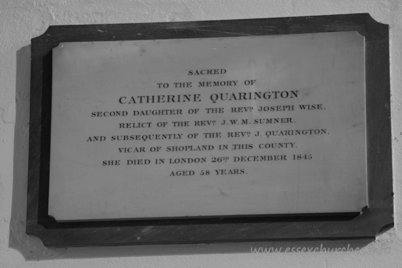 St Andrew, Rochford Church – Sacred to the memory of Catherine Quarington - second daughter of the Revd Joseph Wise, relict of the Revd J.W.M. Sumner and subsequently of the Revd J. Quarington, vicar of Shopland in this county. She died in London 26th December 1845 aged 58 years.