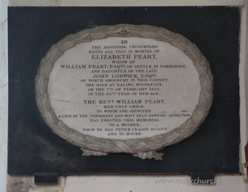 St Nicholas, Great Wakering Church – In the adjoining churchyard rests all that is mortal of Elizabeth Peart, widow of William Peart, Esqre, of Settle in Yorkshire, and daughter of the late John Lodwick, Esqre, of North Shoebury in this county. === She died at Ealing, Middlesex, on the 7th February 1832, in the 65th year of her age. === The Revd William Peart, her only child, to whom she devoted a life of the tenderest and most self-denying affection, has erected this memorial to a mother whom he has never ceased to love and to mourn.