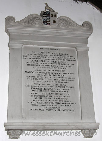 All Saints, Nazeing Church – To the memory of William Palmer Esquire, late of this parish, and many years one of his majesty's Justice of the Peace for the county of Essex. Grandson to the late Archdale Palmer Esquire of Wanlip in the county of Leicester. He departed this life June 25, 1821 in the 84th year of his age. Also to the memory of Mary, his wife, daughter of the late Rev. John Horsley, rector of Thorley in Hertfordshire. She departed this life July 3, 1824 in the 77th year of her age. They had issue six sons and three daughters of whom three, Thomas, Edward and Anna, died before their father. In all the relations of life in discharge of every duty as chilren as parents as friends as subjects in the fear of God and love of man they have left behind them an example every way worthy of imitation.